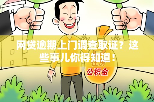 浮梁网贷逾期上门调查取证？这些事儿你得知道！