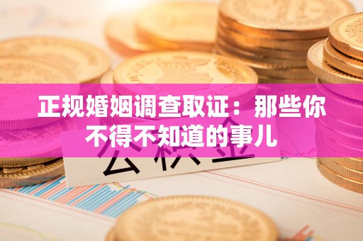 浮梁正规婚姻调查取证：那些你不得不知道的事儿
