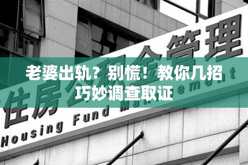 浮梁老婆出轨？别慌！教你几招巧妙调查取证