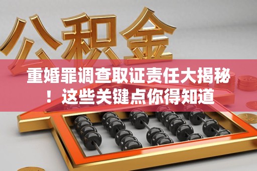 浮梁重婚罪调查取证责任大揭秘！这些关键点你得知道