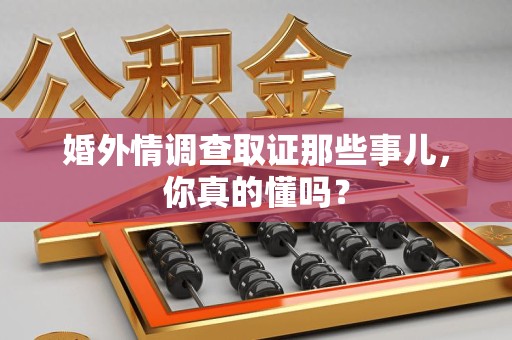 浮梁婚外情调查取证那些事儿，你真的懂吗？