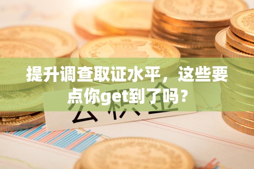 浮梁提升调查取证水平，这些要点你get到了吗？
