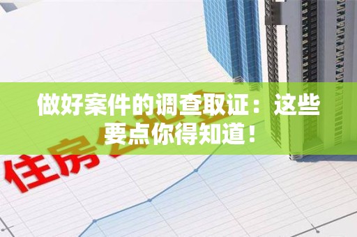 浮梁做好案件的调查取证：这些要点你得知道！