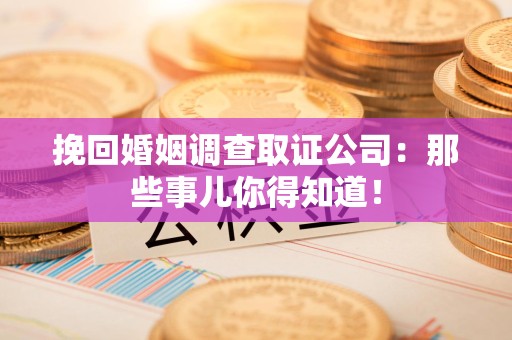 浮梁挽回婚姻调查取证公司：那些事儿你得知道！