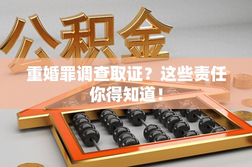 浮梁重婚罪调查取证？这些责任你得知道！