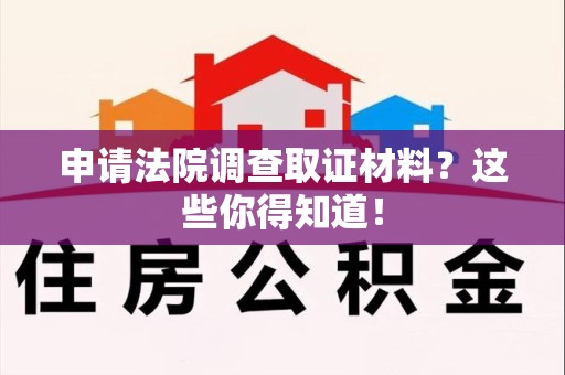 浮梁申请法院调查取证材料？这些你得知道！