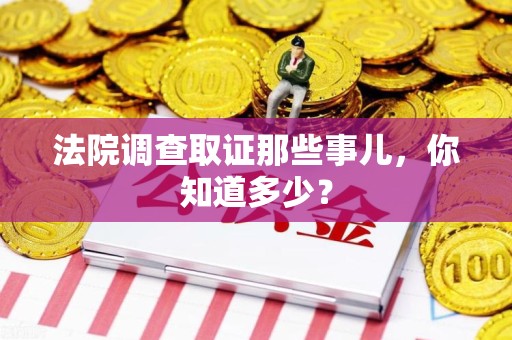 浮梁法院调查取证那些事儿，你知道多少？