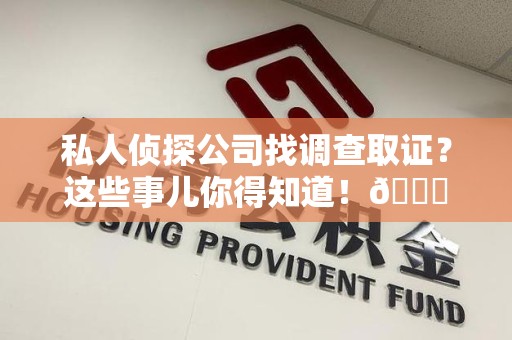浮梁私人侦探公司找调查取证？这些事儿你得知道！😎