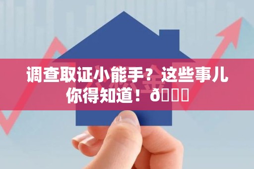 浮梁调查取证小能手？这些事儿你得知道！😎