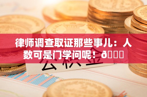 浮梁律师调查取证那些事儿：人数可是门学问呢！😎
