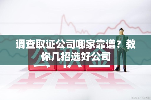 浮梁调查取证公司哪家靠谱？教你几招选好公司