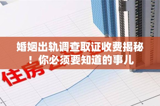 浮梁婚姻出轨调查取证收费揭秘！你必须要知道的事儿