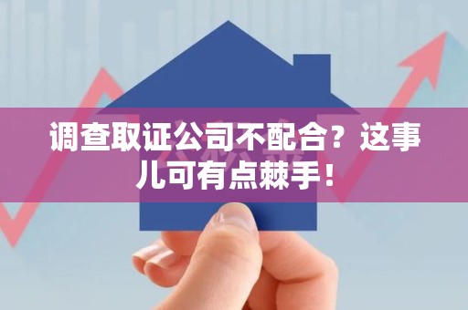 浮梁调查取证公司不配合？这事儿可有点棘手！