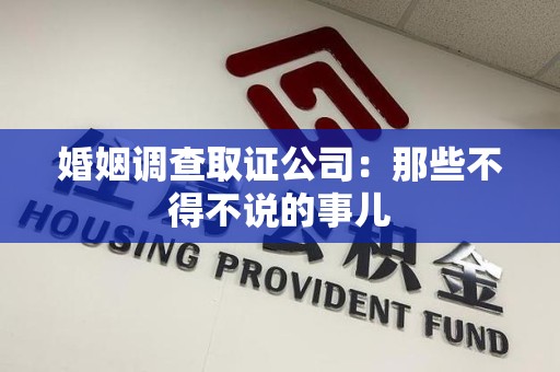 浮梁婚姻调查取证公司：那些不得不说的事儿