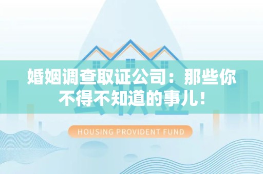 浮梁婚姻调查取证公司：那些你不得不知道的事儿！