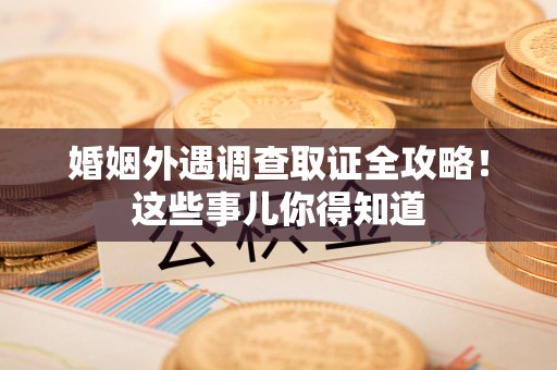 浮梁婚姻外遇调查取证全攻略！这些事儿你得知道