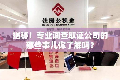 浮梁揭秘！专业调查取证公司的那些事儿你了解吗？