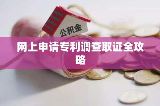 浮梁网上申请专利调查取证全攻略