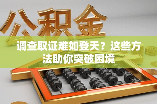 浮梁调查取证难如登天？这些方法助你突破困境