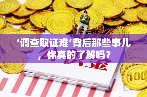 浮梁‘调查取证难’背后那些事儿，你真的了解吗？