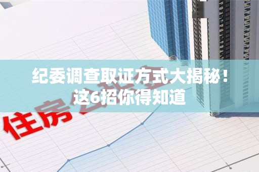 浮梁纪委调查取证方式大揭秘！这6招你得知道