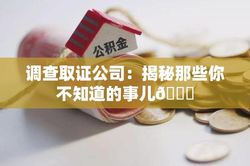 浮梁调查取证公司：揭秘那些你不知道的事儿😎