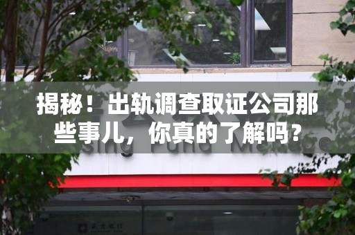 浮梁揭秘！出轨调查取证公司那些事儿，你真的了解吗？