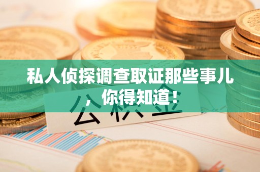 浮梁私人侦探调查取证那些事儿，你得知道！