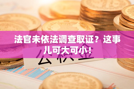 浮梁法官未依法调查取证？这事儿可大可小！
