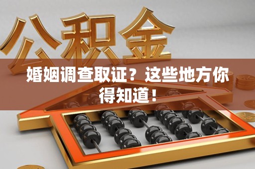 浮梁婚姻调查取证?这些地方你得知道! 浮梁婚姻调查取证?这些地方你得知道!