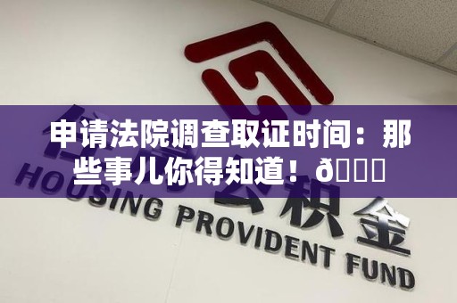 浮梁申请法院调查取证时间：那些事儿你得知道！😎