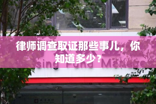 浮梁律师调查取证那些事儿，你知道多少？
