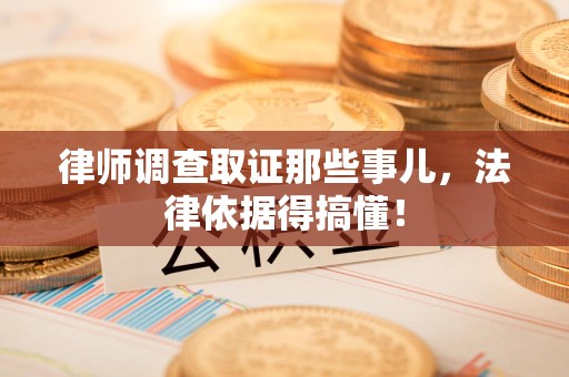 浮梁律师调查取证那些事儿，法律依据得搞懂！
