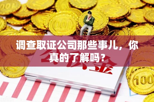浮梁调查取证公司那些事儿，你真的了解吗？