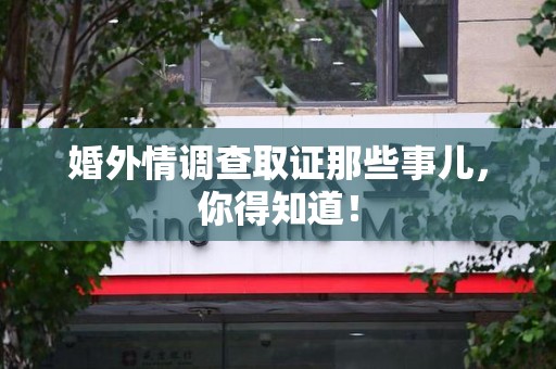 浮梁婚外情调查取证那些事儿，你得知道！