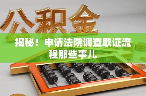 浮梁揭秘！申请法院调查取证流程那些事儿