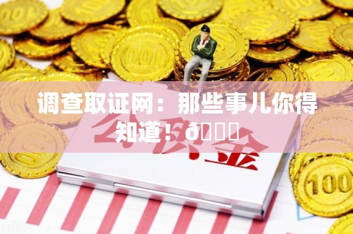 浮梁调查取证网：那些事儿你得知道！😎