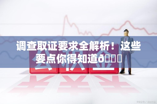 浮梁调查取证要求全解析！这些要点你得知道😎
