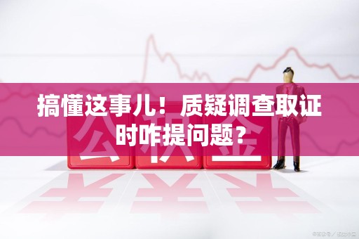 浮梁搞懂这事儿!质疑调查取证时咋提问题? 浮梁搞懂这事儿!质疑调查取证时咋提问题?