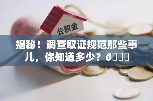 浮梁揭秘！调查取证规范那些事儿，你知道多少？😎