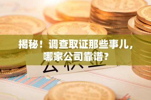 浮梁揭秘！调查取证那些事儿，哪家公司靠谱？