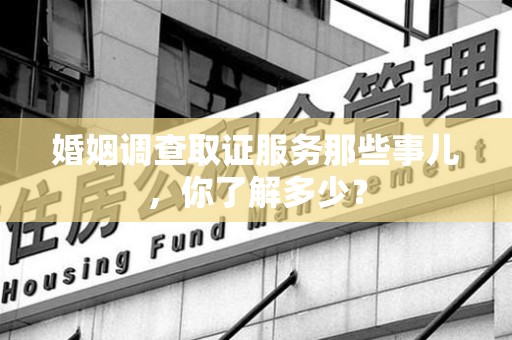 浮梁婚姻调查取证服务那些事儿，你了解多少？