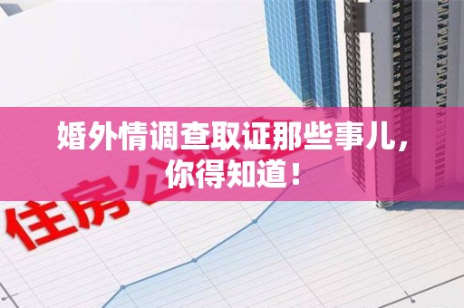 浮梁婚外情调查取证那些事儿，你得知道！