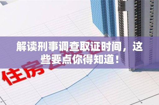 浮梁解读刑事调查取证时间，这些要点你得知道！