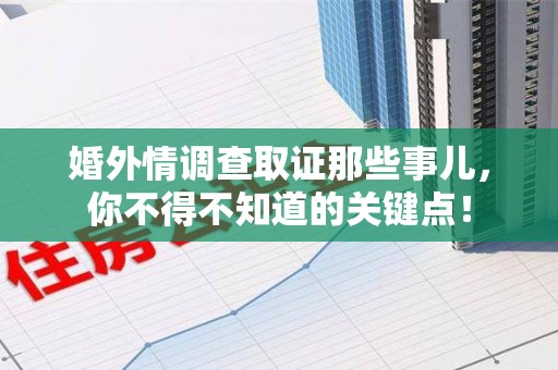 浮梁婚外情调查取证那些事儿，你不得不知道的关键点！