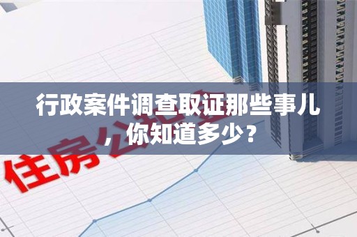 浮梁行政案件调查取证那些事儿，你知道多少？