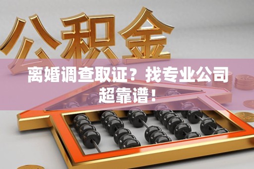浮梁离婚调查取证？找专业公司超靠谱！
