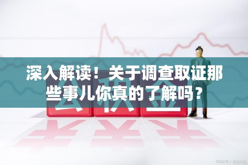 浮梁深入解读！关于调查取证那些事儿你真的了解吗？