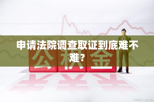 浮梁申请法院调查取证到底难不难？