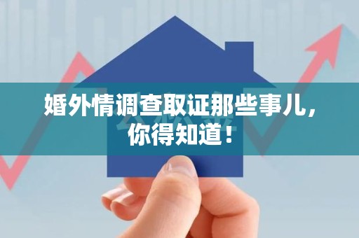 浮梁婚外情调查取证那些事儿，你得知道！